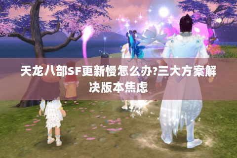 天龙八部SF更新慢怎么办?三大方案解决版本焦虑