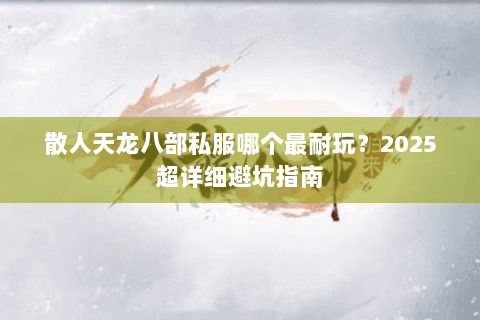 散人天龙八部私服哪个最耐玩?2025超详细避坑指南 散人天龙八部私服哪个最耐玩?2025超详细避坑指南