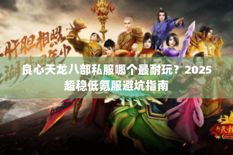良心天龙八部私服哪个最耐玩?2025超稳低氪服避坑指南 良心天龙八部私服哪个最耐玩?2025超稳低氪服避坑指南