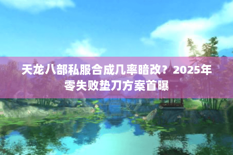 天龙八部私服合成几率暗改？2025年零失败垫刀方案首曝