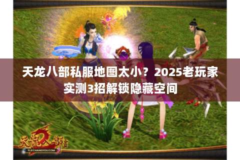 天龙八部私服地图太小?2025老玩家实测3招解锁隐藏空间 天龙八部私服地图太小?2025老玩家实测3招解锁隐藏空间