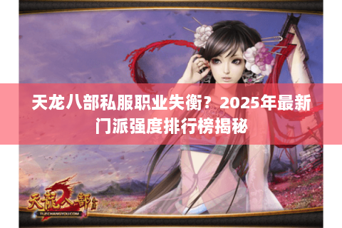 天龙八部私服职业失衡?2025年最新门派强度排行榜揭秘 天龙八部私服职业失衡?2025年最新门派强度排行榜揭秘