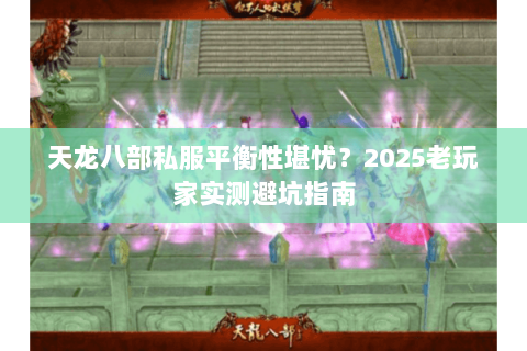 天龙八部私服平衡性堪忧?2025老玩家实测避坑指南 天龙八部私服平衡性堪忧?2025老玩家实测避坑指南
