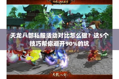天龙八部私服活动对比怎么做？这5个技巧帮你避开90%的坑