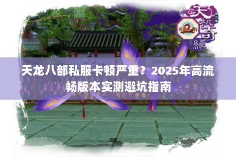 天龙八部私服卡顿严重?2025年高流畅版本实测避坑指南 天龙八部私服卡顿严重?2025年高流畅版本实测避坑指南