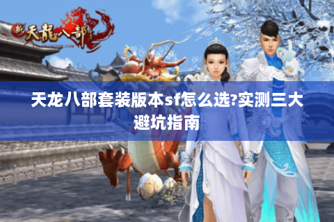 天龙八部套装版本sf怎么选?实测三大避坑指南 天龙八部套装版本sf怎么选?实测三大避坑指南