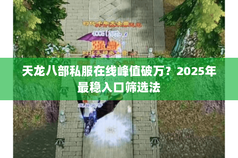 天龙八部私服在线峰值破万？2025年最稳入口筛选法