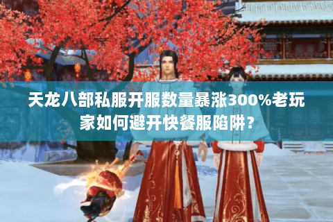天龙八部私服开服数量暴涨300%老玩家如何避开快餐服陷阱? 天龙八部私服开服数量暴涨300%老玩家如何避开快餐服陷阱?