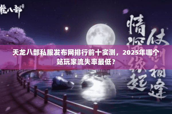 天龙八部私服发布网排行前十实测,2025年哪个站玩家流失率最低? 天龙八部私服发布网排行前十实测,2025年哪个站玩家流失率最低?
