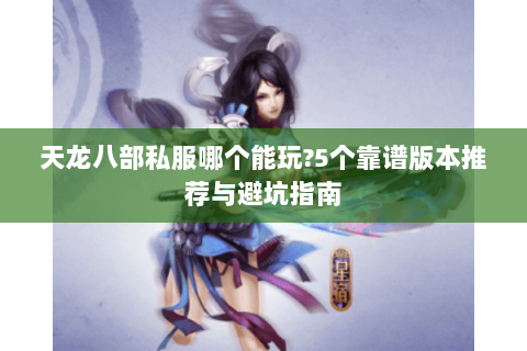 天龙八部私服哪个能玩?5个靠谱版本推荐与避坑指南
