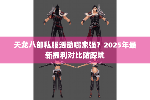 天龙八部私服活动哪家强?2025年最新福利对比防踩坑 天龙八部私服活动哪家强?2025年最新福利对比防踩坑