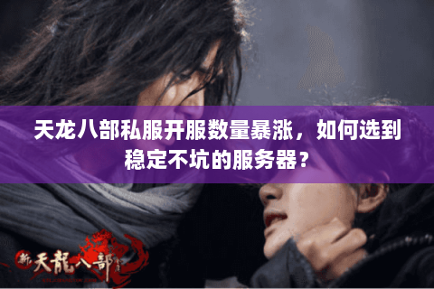 天龙八部私服开服数量暴涨，如何选到稳定不坑的服务器？