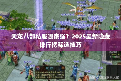 天龙八部私服哪家强?2025最新隐藏排行榜筛选技巧 天龙八部私服哪家强?2025最新隐藏排行榜筛选技巧