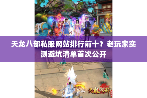 天龙八部私服网站排行前十？老玩家实测避坑清单首次公开