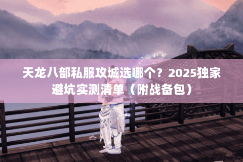 天龙八部私服攻城选哪个?2025独家避坑实测清单(附战备包) 天龙八部私服攻城选哪个?2025独家避坑实测清单(附战备包)