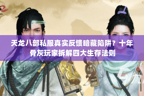 天龙八部私服真实反馈暗藏陷阱？十年骨灰玩家拆解四大生存法则