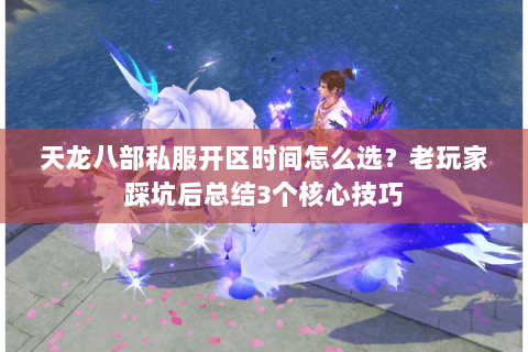 天龙八部私服开区时间怎么选?老玩家踩坑后总结3个核心技巧 天龙八部私服开区时间怎么选?老玩家踩坑后总结3个核心技巧