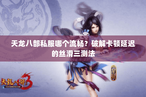 天龙八部私服哪个流畅?破解卡顿延迟的丝滑三测法 天龙八部私服哪个流畅?破解卡顿延迟的丝滑三测法