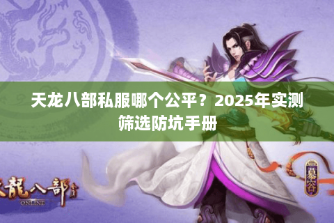 天龙八部私服哪个公平?2025年实测筛选防坑手册 天龙八部私服哪个公平?2025年实测筛选防坑手册