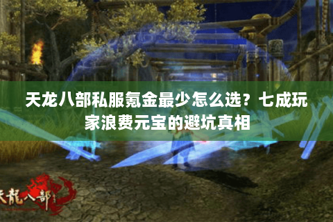 天龙八部私服氪金最少怎么选?七成玩家浪费元宝的避坑真相 天龙八部私服氪金最少怎么选?七成玩家浪费元宝的避坑真相