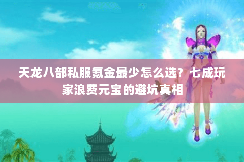天龙八部私服氪金最少怎么选?七成玩家浪费元宝的避坑真相 天龙八部私服氪金最少怎么选?七成玩家浪费元宝的避坑真相