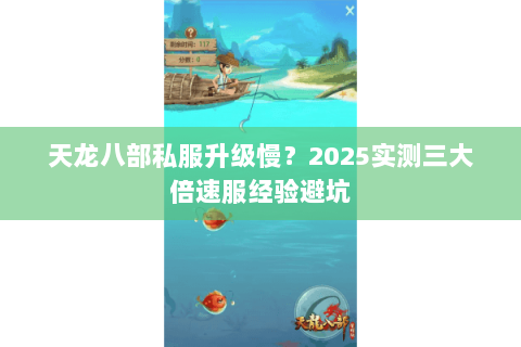 天龙八部私服升级慢?2025实测三大倍速服经验避坑 天龙八部私服升级慢?2025实测三大倍速服经验避坑