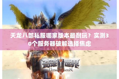 天龙八部私服哪家版本最耐玩?实测30个服务器破解选择焦虑 天龙八部私服哪家版本最耐玩?实测30个服务器破解选择焦虑