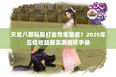 天龙八部私服打金效率垫底?2025年五倍收益服实测避坑手册 天龙八部私服打金效率垫底?2025年五倍收益服实测避坑手册