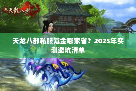 天龙八部私服氪金哪家省?2025年实测避坑清单 天龙八部私服氪金哪家省?2025年实测避坑清单