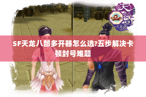 SF天龙八部多开器怎么选?五步解决卡顿封号难题 SF天龙八部多开器怎么选?五步解决卡顿封号难题