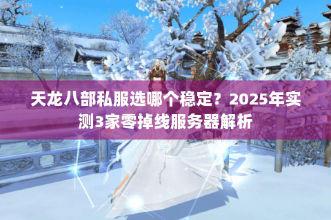 天龙八部私服选哪个稳定？2025年实测3家零掉线服务器解析