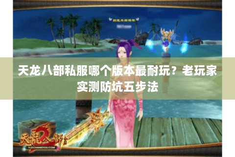 天龙八部私服哪个版本最耐玩?老玩家实测防坑五步法 天龙八部私服哪个版本最耐玩?老玩家实测防坑五步法