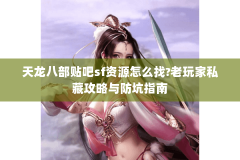 天龙八部贴吧sf资源怎么找?老玩家私藏攻略与防坑指南 天龙八部贴吧sf资源怎么找?老玩家私藏攻略与防坑指南