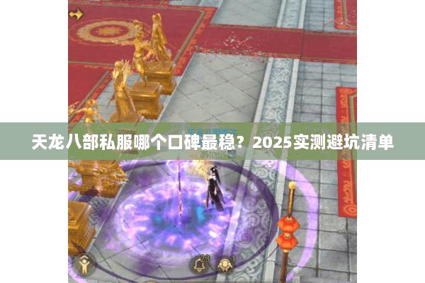 天龙八部私服哪个口碑最稳?2025实测避坑清单 天龙八部私服哪个口碑最稳?2025实测避坑清单