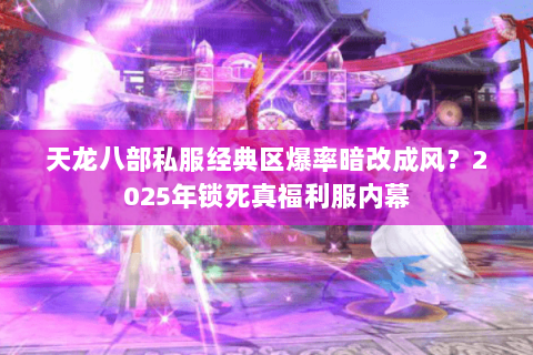 天龙八部私服经典区爆率暗改成风?2025年锁死真福利服内幕 天龙八部私服经典区爆率暗改成风?2025年锁死真福利服内幕