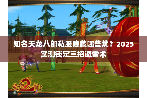 知名天龙八部私服隐藏哪些坑？2025实测锁定三招避雷术