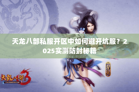 天龙八部私服开区中如何避开坑服?2025实测防封秘籍 天龙八部私服开区中如何避开坑服?2025实测防封秘籍