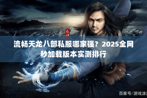 流畅天龙八部私服哪家强？2025全网秒加载版本实测排行
