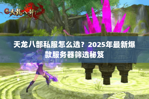 天龙八部私服怎么选?2025年最新爆款服务器筛选秘笈 天龙八部私服怎么选?2025年最新爆款服务器筛选秘笈
