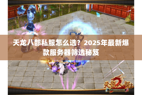天龙八部私服怎么选?2025年最新爆款服务器筛选秘笈 天龙八部私服怎么选?2025年最新爆款服务器筛选秘笈