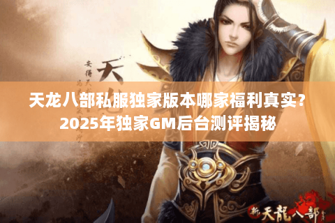 天龙八部私服独家版本哪家福利真实?2025年独家GM后台测评揭秘 天龙八部私服独家版本哪家福利真实?2025年独家GM后台测评揭秘