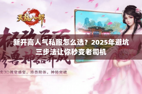 新开高人气私服怎么选?2025年避坑三步法让你秒变老司机 新开高人气私服怎么选?2025年避坑三步法让你秒变老司机