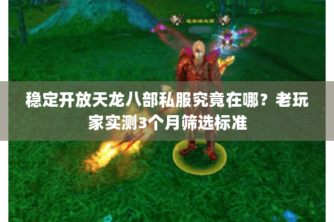 稳定开放天龙八部私服究竟在哪？老玩家实测3个月筛选标准