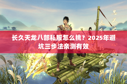长久天龙八部私服怎么挑？2025年避坑三步法亲测有效