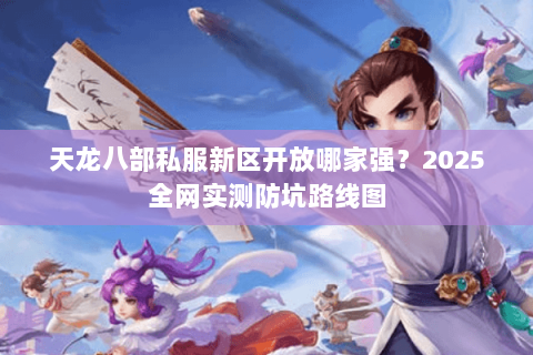 天龙八部私服新区开放哪家强?2025全网实测防坑路线图 天龙八部私服新区开放哪家强?2025全网实测防坑路线图