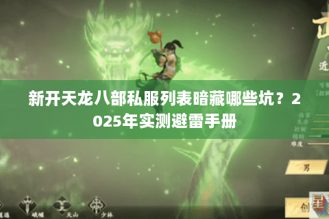 新开天龙八部私服列表暗藏哪些坑?2025年实测避雷手册 新开天龙八部私服列表暗藏哪些坑?2025年实测避雷手册