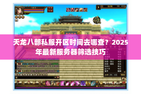 天龙八部私服开区时间去哪查?2025年最新服务器筛选技巧 天龙八部私服开区时间去哪查?2025年最新服务器筛选技巧
