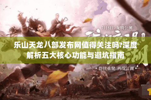 乐山天龙八部发布网值得关注吗?深度解析五大核心功能与避坑指南 乐山天龙八部发布网值得关注吗?深度解析五大核心功能与避坑指南