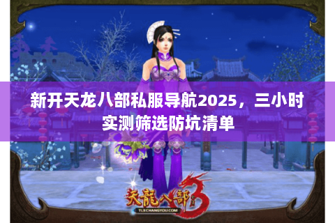新开天龙八部私服导航2025,三小时实测筛选防坑清单 新开天龙八部私服导航2025,三小时实测筛选防坑清单
