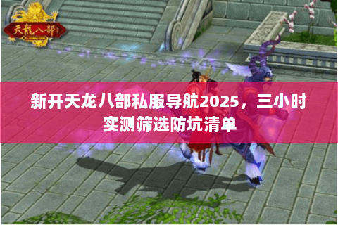 新开天龙八部私服导航2025,三小时实测筛选防坑清单 新开天龙八部私服导航2025,三小时实测筛选防坑清单